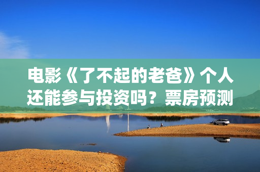 电影《了不起的老爸》个人还能参与投资吗？票房预测多少？(电影了不起的盖茨比简介)
