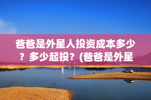 爸爸是外星人投资成本多少？多少起投？(爸爸是外星人主出品方)