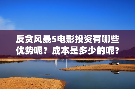 反贪风暴5电影投资有哪些优势呢？成本是多少的呢？多少起投呢？(反贪风暴5电影高清免费观看)