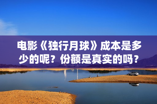电影《独行月球》成本是多少的呢？份额是真实的吗？在哪投资有保障呢？(电影《独行月球》票房破2亿)