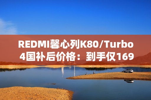 REDMI馨心列K80/Turbo 4国补后价格：到手仅1699元起