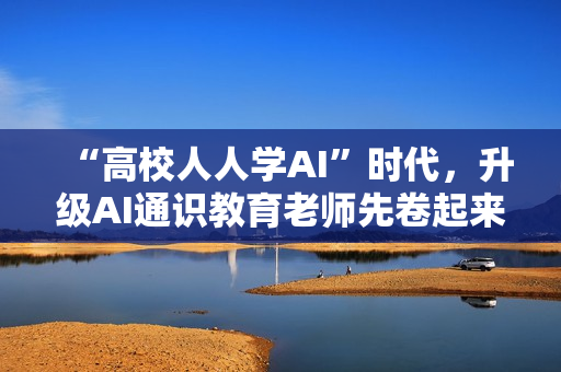 “高校人人学AI”时代，升级AI通识教育老师先卷起来