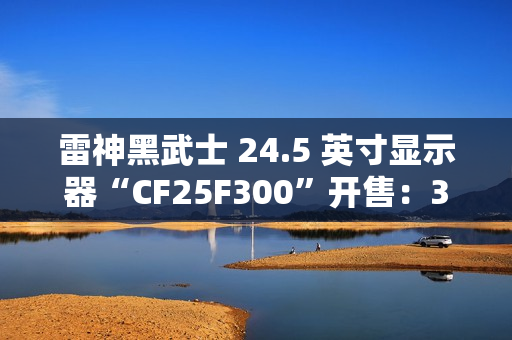 雷神黑武士 24.5 英寸显示器“CF25F300”开售：320Hz 超频高刷、1ms GTG 响应，首发 849 元