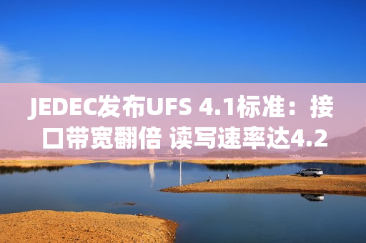 JEDEC发布UFS 4.1标准：接口带宽翻倍 读写速率达4.2GB/s