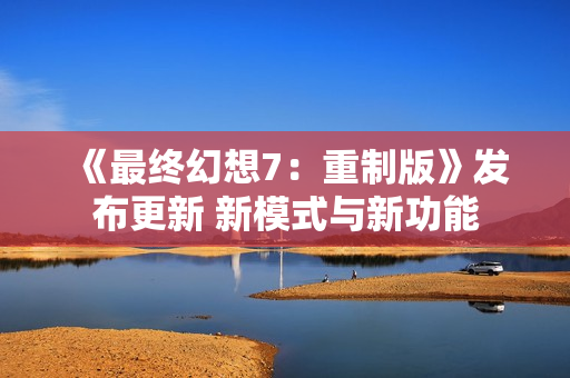 《最终幻想7：重制版》发布更新 新模式与新功能