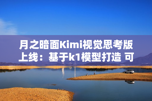 月之暗面Kimi视觉思考版上线：基于k1模型打造 可识别图片内容