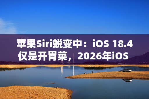 苹果Siri蜕变中：iOS 18.4仅是开胃菜，2026年iOS 19.4才是重头戏