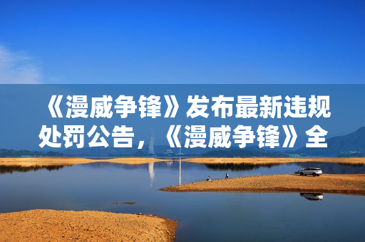 《漫威争锋》发布最新违规处罚公告，《漫威争锋》全新超级英雄——隐形女，今日正式亮相！