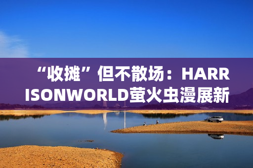 “收摊”但不散场：HARRISONWORLD萤火虫漫展新作参展回顾