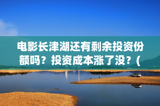 电影长津湖还有剩余投资份额吗？投资成本涨了没？(电影长津湖拍了几年)