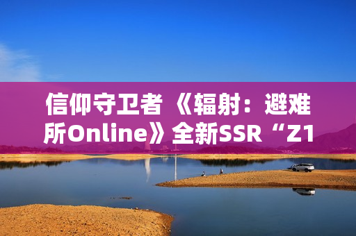 信仰守卫者 《辐射：避难所Online》全新SSR“Z1-14”现已登场