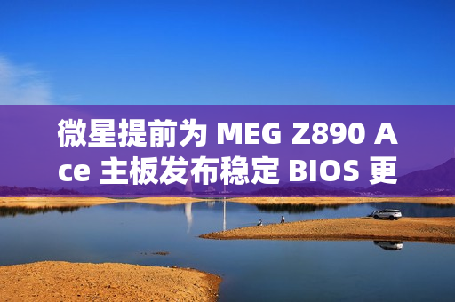 微星提前为 MEG Z890 Ace 主板发布稳定 BIOS 更新：整合新 CSME 固件，提升 Arrow Lake 处理器性能