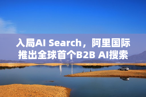 入局AI Search,阿里国际推出全球首个B2B AI搜索引擎 入局AI Search,阿里国际推出全球首个B2B AI搜索引擎
