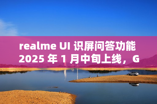 realme UI 识屏问答功能 2025 年 1 月中旬上线，GT7 Pro 手机用户首批体验