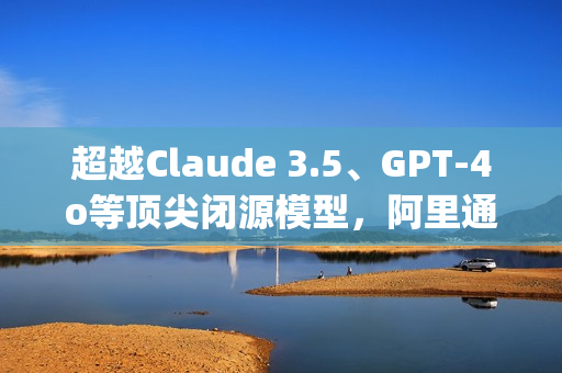 超越Claude 3.5、GPT-4o等顶尖闭源模型，阿里通义开源模型Qwen2.5斩获OpenCompass评测榜冠军