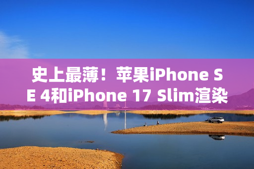 史上最薄！苹果iPhone SE 4和iPhone 17 Slim渲染视频