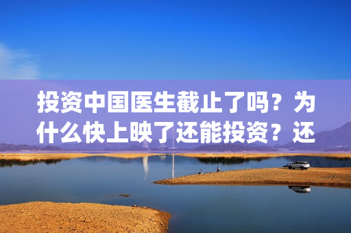 投资中国医生截止了吗？为什么快上映了还能投资？还有多少份额？(中国医生谁投资)
