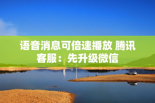 语音消息可倍速播放 腾讯客服：先升级微信