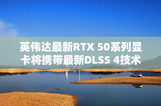 英伟达最新RTX 50系列显卡将携带最新DLSS 4技术