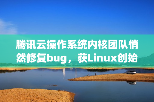 腾讯云操作系统内核团队悄然修复bug，获Linux创始人Linus Torvalds 赞许