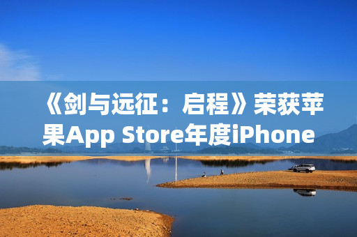 《剑与远征：启程》荣获苹果App Store年度iPhone游戏大奖！