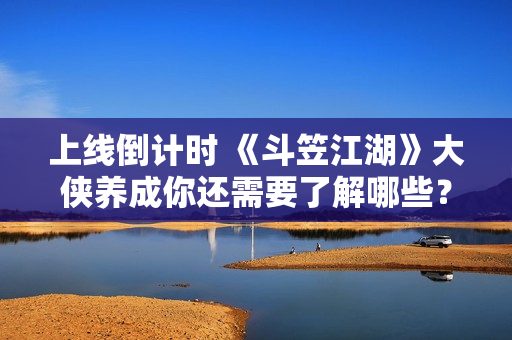 上线倒计时 《斗笠江湖》大侠养成你还需要了解哪些？