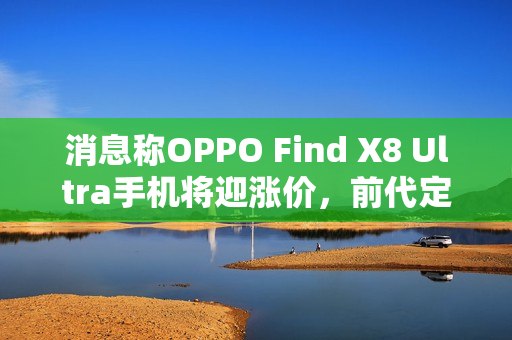 消息称OPPO Find X8 Ultra手机将迎涨价，前代定价5999元起