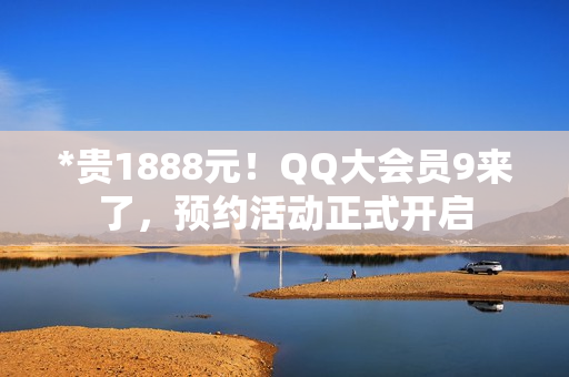 *贵1888元！QQ大会员9来了，预约活动正式开启