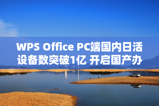 WPS Office PC端国内日活设备数突破1亿 开启国产办公软件新篇章