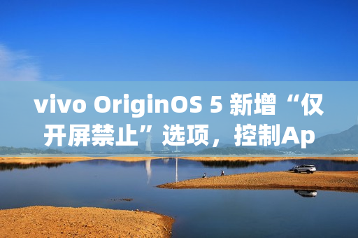 vivo OriginOS 5 新增“仅开屏禁止”选项，控制App摇一摇广告