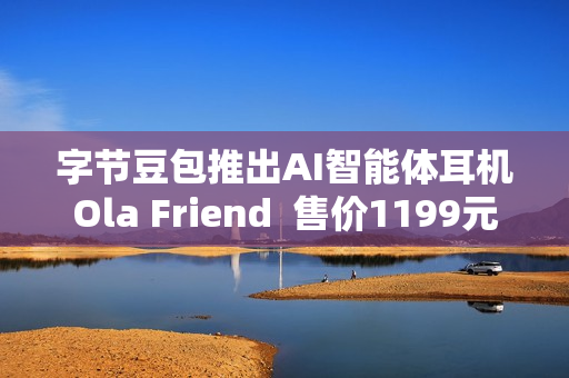 字节豆包推出AI智能体耳机Ola Friend 售价1199元 字节豆包推出AI智能体耳机Ola Friend 售价1199元