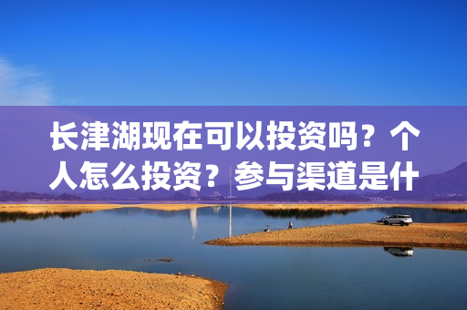 长津湖现在可以投资吗？个人怎么投资？参与渠道是什么？(长津湖可以去吗)
