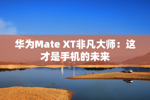 华为Mate XT非凡大师：这才是手机的未来