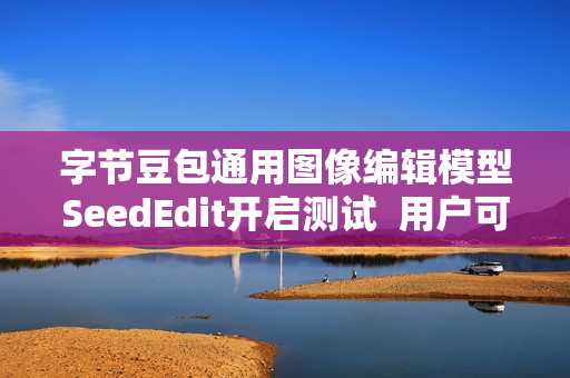 字节豆包通用图像编辑模型SeedEdit开启测试  用户可一句话轻松改图