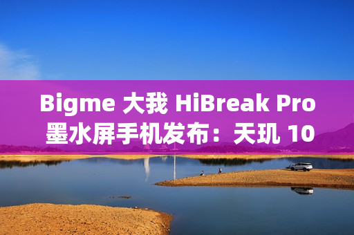 Bigme 大我 HiBreak Pro 墨水屏手机发布：天玑 1080、8GB+256GB，6.13 英寸 300PPI