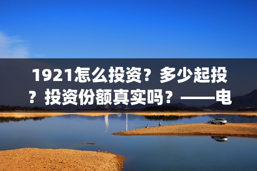 1921怎么投资？多少起投？投资份额真实吗？——电影投资！(1921可以投资吗)