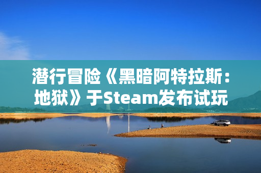 潜行冒险《黑暗阿特拉斯：地狱》于Steam发布试玩