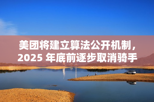 美团将建立算法公开机制，2025 年底前逐步取消骑手超时扣款