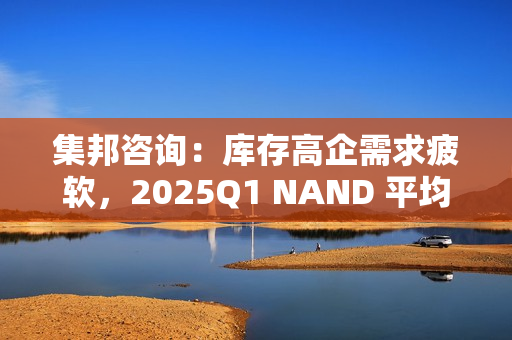 集邦咨询：库存高企需求疲软，2025Q1 NAND 平均合约价预测降 10~15%、DRAM 降 8~13%