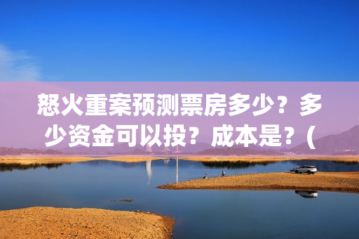 怒火重案预测票房多少？多少资金可以投？成本是？(怒火重案测评)