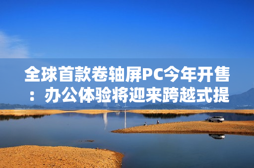 全球首款卷轴屏PC今年开售：办公体验将迎来跨越式提升