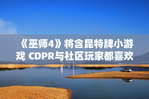 《巫师4》将含昆特牌小游戏 CDPR与社区玩家都喜欢