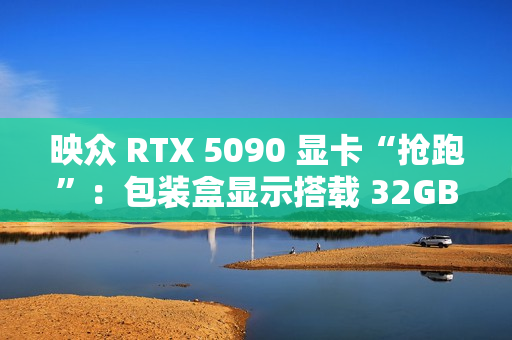 映众 RTX 5090 显卡“抢跑”：包装盒显示搭载 32GB GDDR7 显存