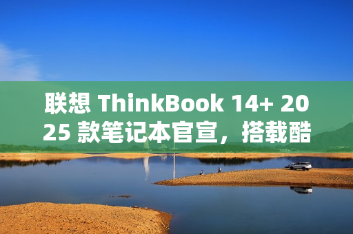 联想 ThinkBook 14+ 2025 款笔记本官宣，搭载酷睿 7 250H 处理器