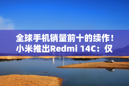 全球手机销量前十的续作！小米推出Redmi 14C：仅499元起售