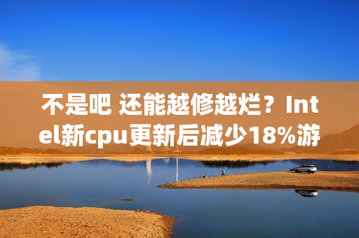 不是吧 还能越修越烂？Intel新cpu更新后减少18%游戏帧数