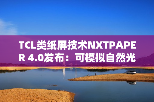 TCL类纸屏技术NXTPAPER 4.0发布：可模拟自然光条件