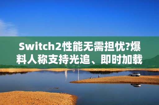 Switch2性能无需担忧?爆料人称支持光追、即时加载！