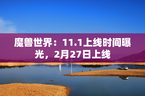 魔兽世界：11.1上线时间曝光，2月27日上线
