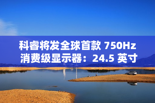 科睿将发全球首款 750Hz 消费级显示器：24.5 英寸、DCI-P3 95% 色域，突破刷新率极限